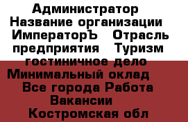 Администратор › Название организации ­ ИмператорЪ › Отрасль предприятия ­ Туризм, гостиничное дело › Минимальный оклад ­ 1 - Все города Работа » Вакансии   . Костромская обл.